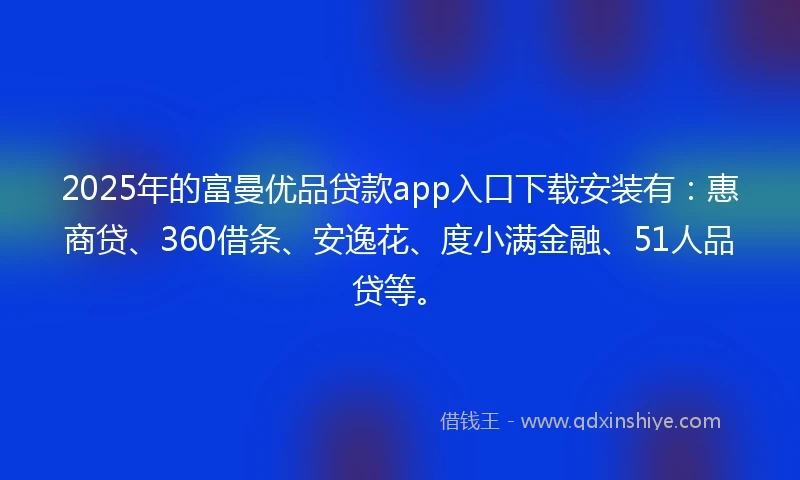 2025年的富曼优品贷款app入口下载安装有：惠商贷、360借条、安逸花、度小满金融、51人品贷等。