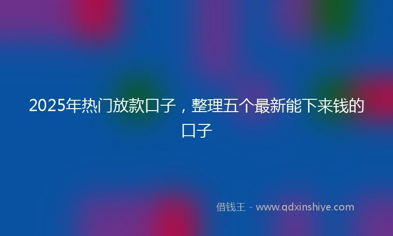 2025年热门放款口子，整理五个最新能下来钱的口子