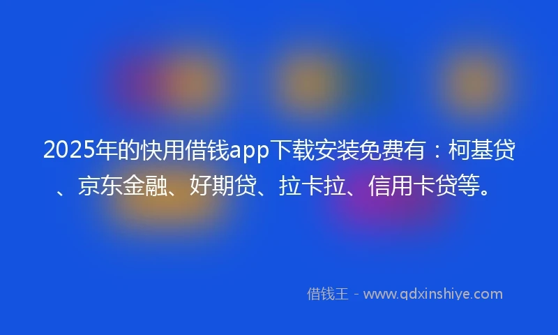 2025年的快用借钱app下载安装免费有：柯基贷、京东金融、好期贷、拉卡拉、信用卡贷等。