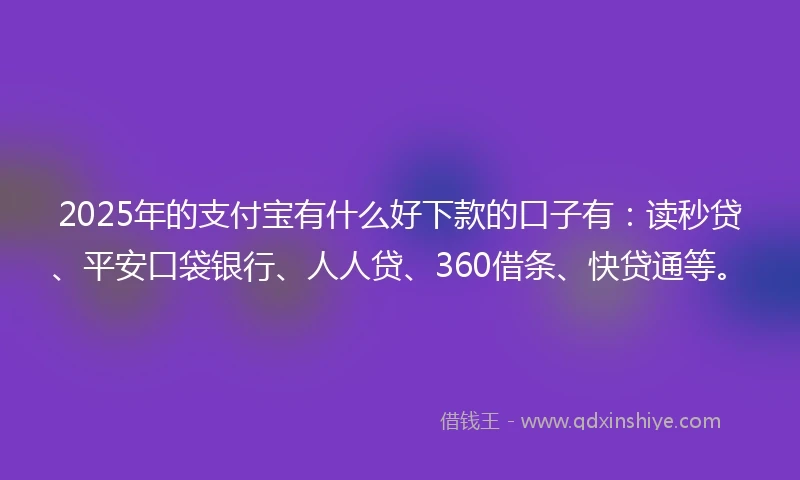 2025年的支付宝有什么好下款的口子有：读秒贷、平安口袋银行、人人贷、360借条、快贷通等。