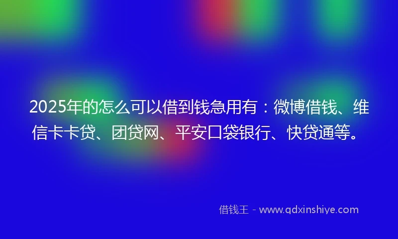 2025年的怎么可以借到钱急用有：微博借钱、维信卡卡贷、团贷网、平安口袋银行、快贷通等。