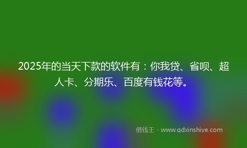 2025年的当天下款的软件有：你我贷、省呗、超人卡、分期乐、百度有钱花等。