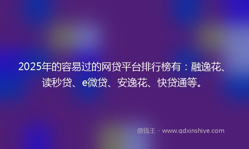 2025年的容易过的网贷平台排行榜有：融逸花、读秒贷、e微贷、安逸花、快贷通等。