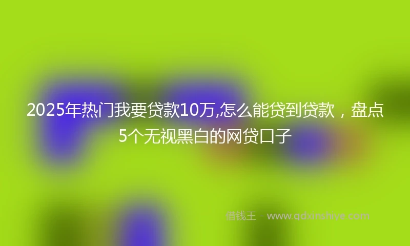 2025年热门我要贷款10万,怎么能贷到贷款，盘点5个无视黑白的网贷口子