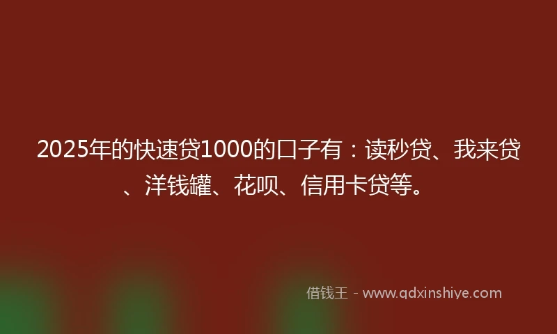 2025年的快速贷1000的口子有：读秒贷、我来贷、洋钱罐、花呗、信用卡贷等。