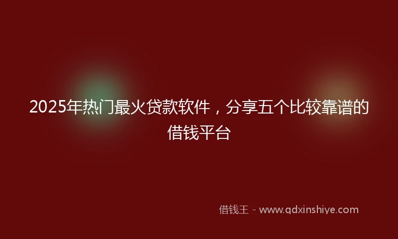 2025年热门最火贷款软件，分享五个比较靠谱的借钱平台