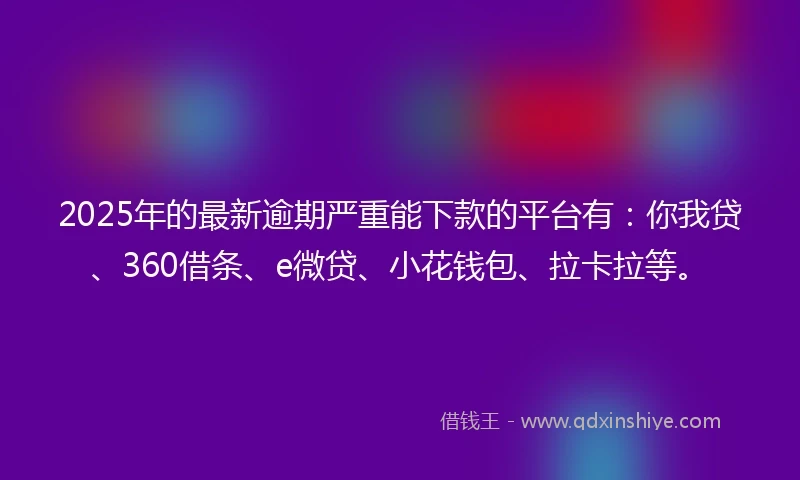 2025年的最新逾期严重能下款的平台有：你我贷、360借条、e微贷、小花钱包、拉卡拉等。