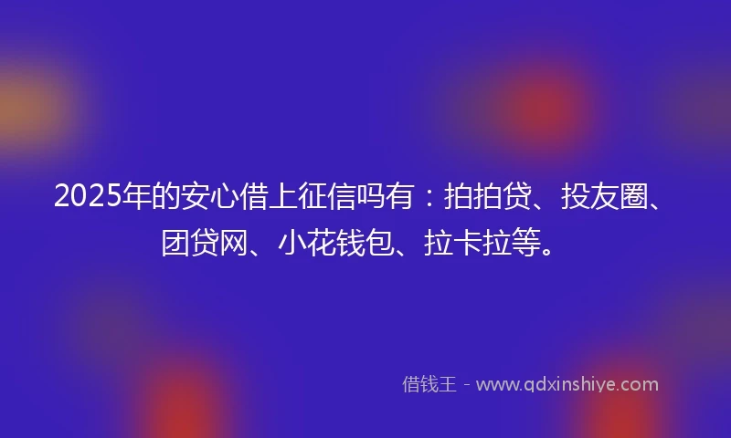 2025年的安心借上征信吗有：拍拍贷、投友圈、团贷网、小花钱包、拉卡拉等。