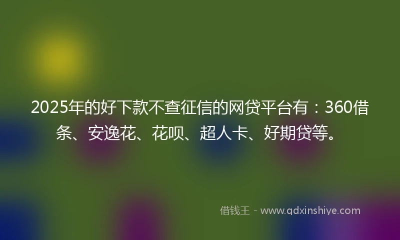 2025年的好下款不查征信的网贷平台有：360借条、安逸花、花呗、超人卡、好期贷等。