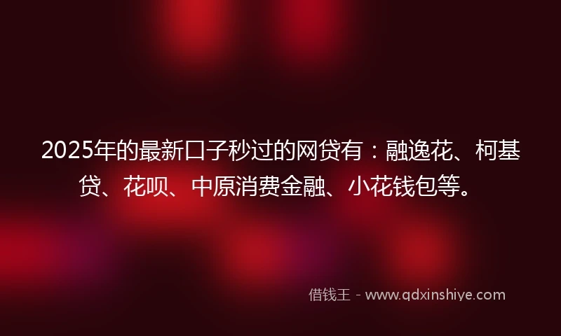 2025年的最新口子秒过的网贷有：融逸花、柯基贷、花呗、中原消费金融、小花钱包等。