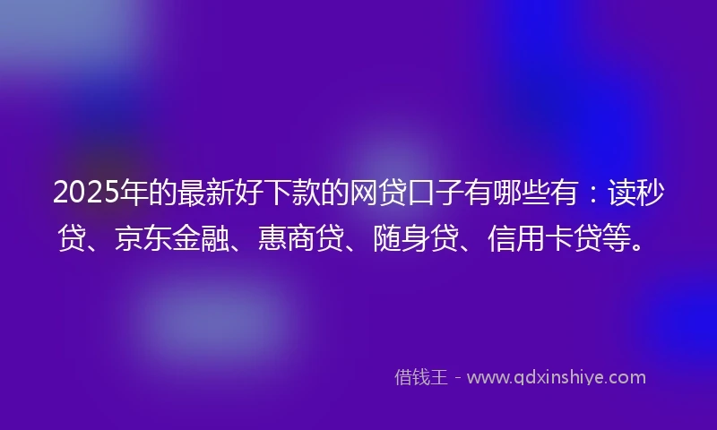 2025年的最新好下款的网贷口子有哪些有：读秒贷、京东金融、惠商贷、随身贷、信用卡贷等。