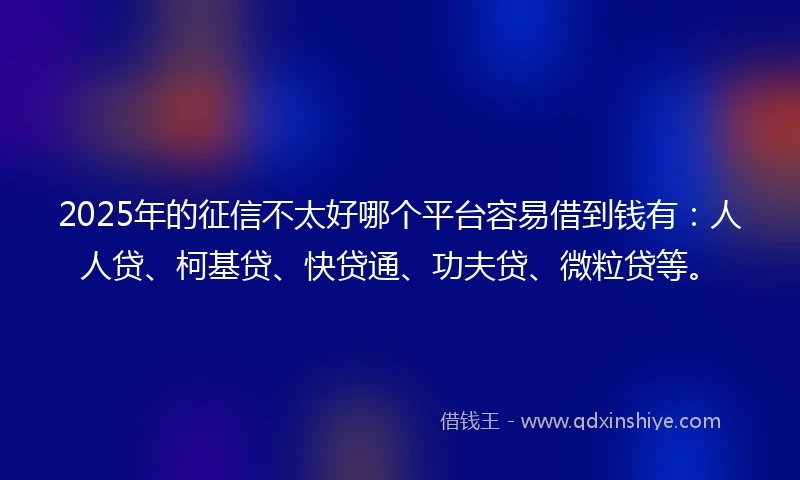 2025年的征信不太好哪个平台容易借到钱有：人人贷、柯基贷、快贷通、功夫贷、微粒贷等。