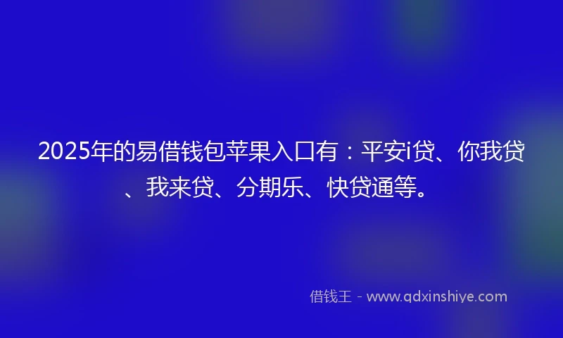 2025年的易借钱包苹果入口有：平安i贷、你我贷、我来贷、分期乐、快贷通等。