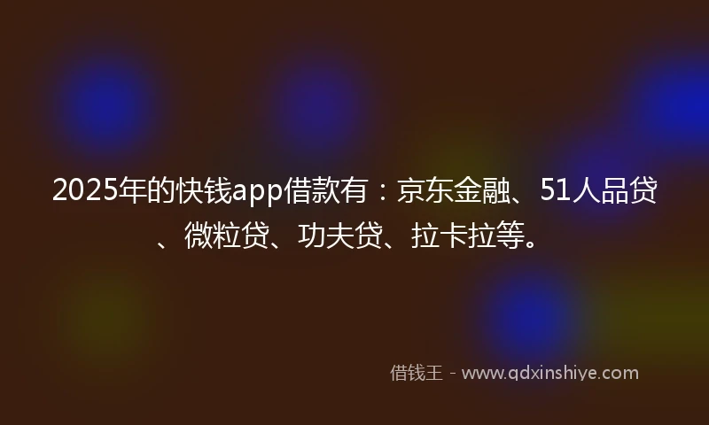 2025年的快钱app借款有：京东金融、51人品贷、微粒贷、功夫贷、拉卡拉等。