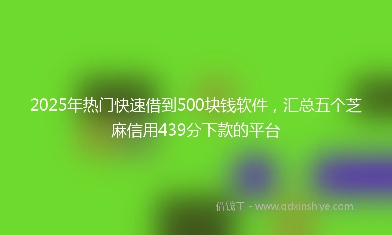 2025年热门快速借到500块钱软件，汇总五个芝麻信用439分下款的平台