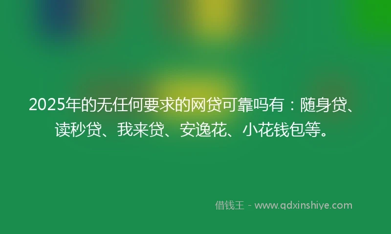 2025年的无任何要求的网贷可靠吗有：随身贷、读秒贷、我来贷、安逸花、小花钱包等。