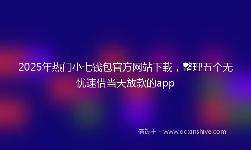 2025年热门小七钱包官方网站下载，整理五个无忧速借当天放款的app