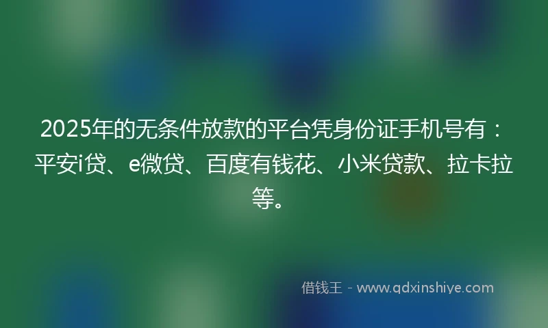 2025年的无条件放款的平台凭身份证手机号有：平安i贷、e微贷、百度有钱花、小米贷款、拉卡拉等。