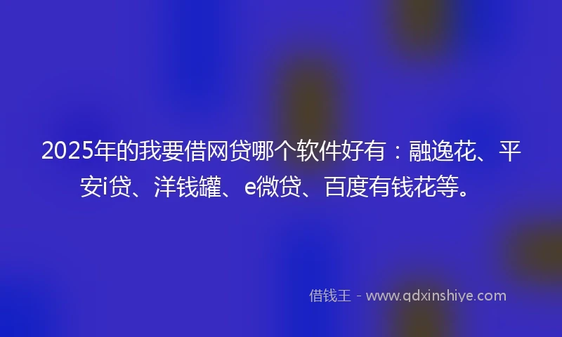 2025年的我要借网贷哪个软件好有：融逸花、平安i贷、洋钱罐、e微贷、百度有钱花等。