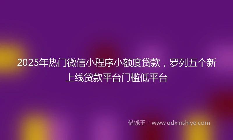 2025年热门微信小程序小额度贷款，罗列五个新上线贷款平台门槛低平台