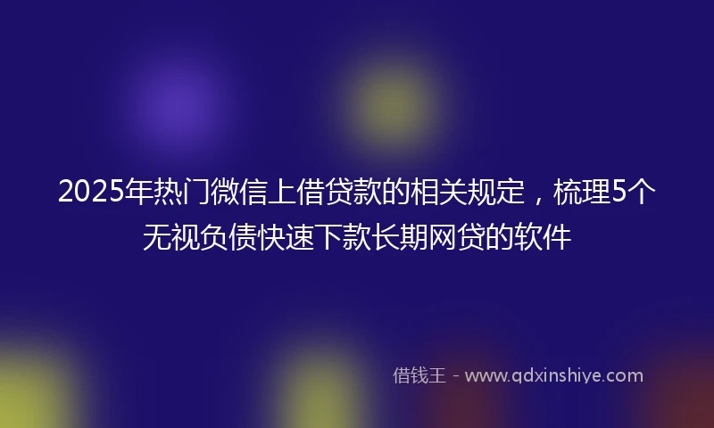 2025年热门微信上借贷款的相关规定，梳理5个无视负债快速下款长期网贷的软件