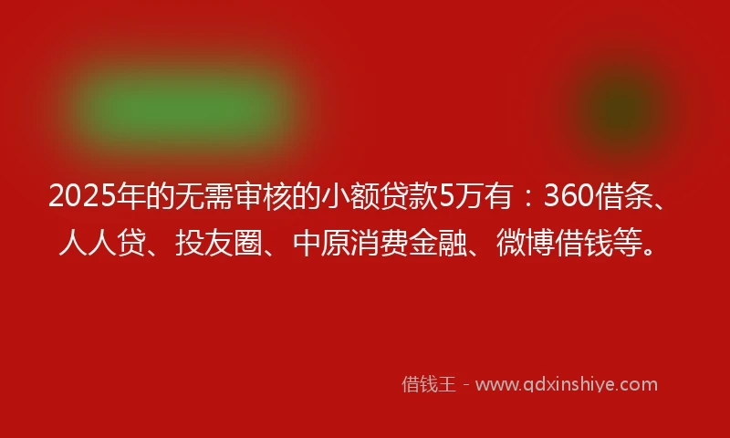 2025年的无需审核的小额贷款5万有：360借条、人人贷、投友圈、中原消费金融、微博借钱等。