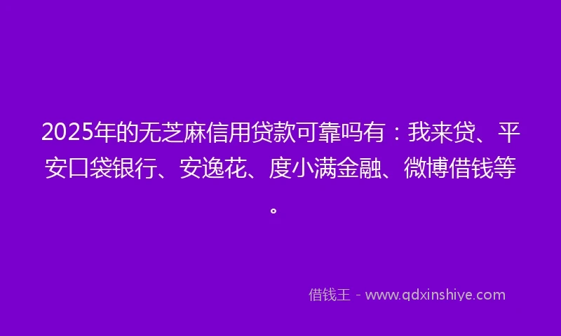2025年的无芝麻信用贷款可靠吗有：我来贷、平安口袋银行、安逸花、度小满金融、微博借钱等。