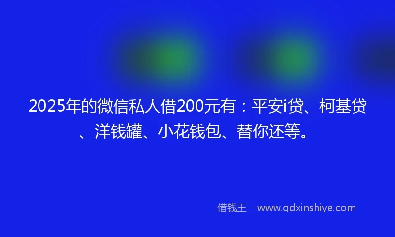 2025年的微信私人借200元有：平安i贷、柯基贷、洋钱罐、小花钱包、替你还等。