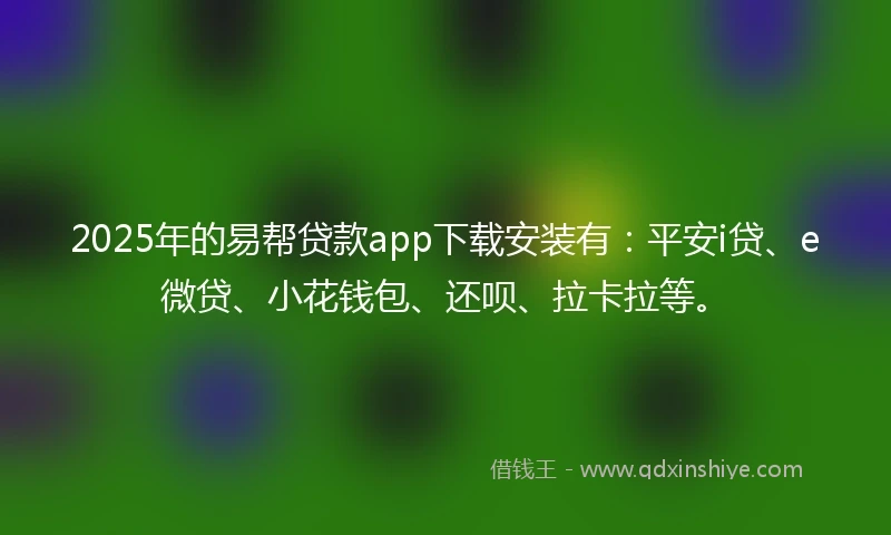 2025年的易帮贷款app下载安装有：平安i贷、e微贷、小花钱包、还呗、拉卡拉等。