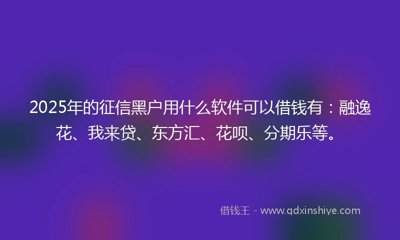 2025年的征信黑户用什么软件可以借钱有：融逸花、我来贷、东方汇、花呗、分期乐等。