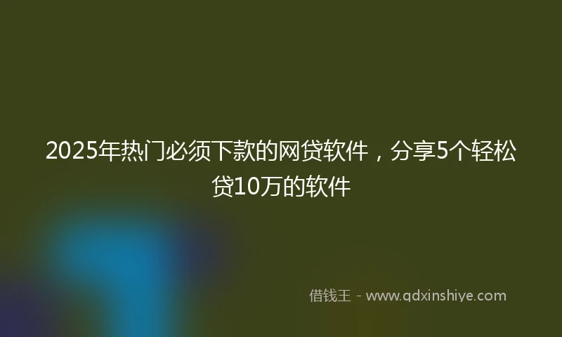 2025年热门必须下款的网贷软件，分享5个轻松贷10万的软件