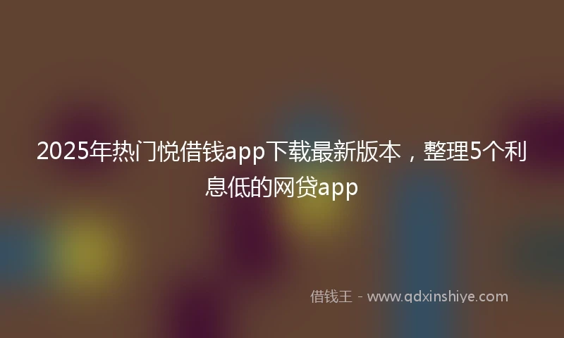 2025年热门悦借钱app下载最新版本，整理5个利息低的网贷app