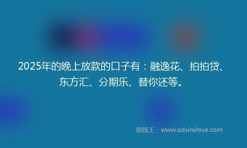 2025年的晚上放款的口子有：融逸花、拍拍贷、东方汇、分期乐、替你还等。