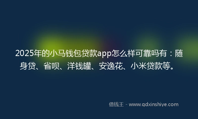 2025年的小马钱包贷款app怎么样可靠吗有：随身贷、省呗、洋钱罐、安逸花、小米贷款等。