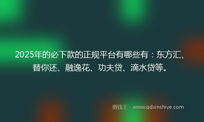 2025年的必下款的正规平台有哪些有：东方汇、替你还、融逸花、功夫贷、滴水贷等。