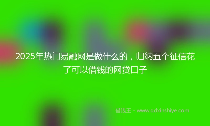 2025年热门易融网是做什么的，归纳五个征信花了可以借钱的网贷口子
