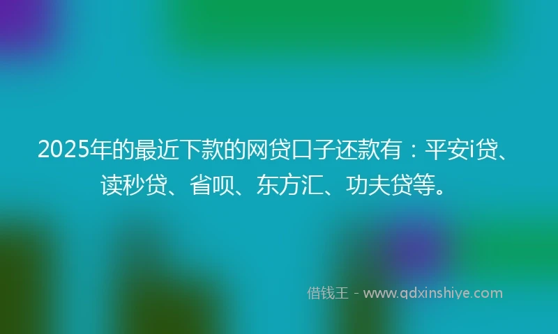 2025年的最近下款的网贷口子还款有：平安i贷、读秒贷、省呗、东方汇、功夫贷等。