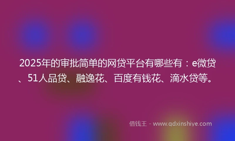 2025年的审批简单的网贷平台有哪些有：e微贷、51人品贷、融逸花、百度有钱花、滴水贷等。