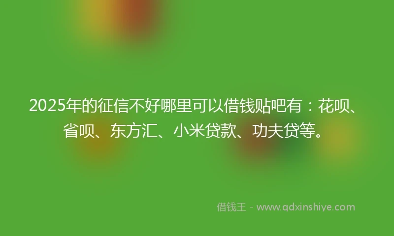 2025年的征信不好哪里可以借钱贴吧有：花呗、省呗、东方汇、小米贷款、功夫贷等。