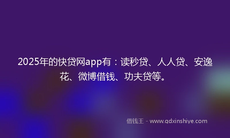 2025年的快贷网app有：读秒贷、人人贷、安逸花、微博借钱、功夫贷等。