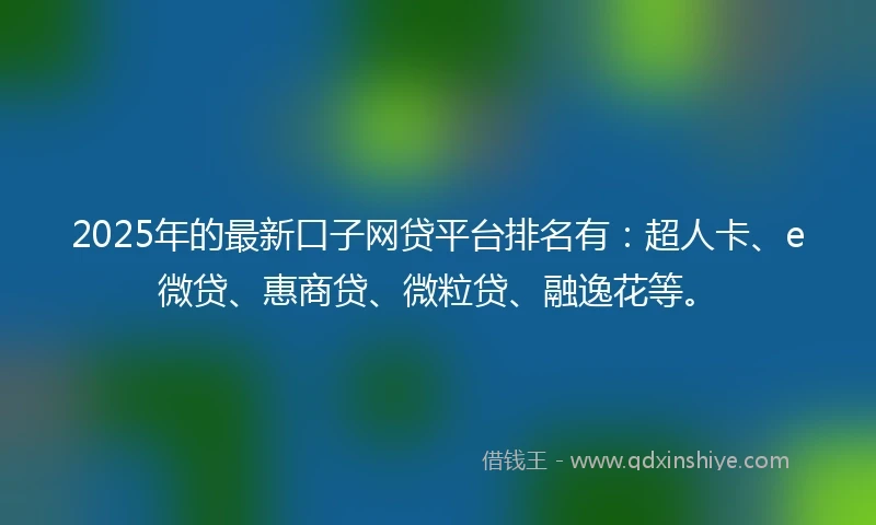 2025年的最新口子网贷平台排名有：超人卡、e微贷、惠商贷、微粒贷、融逸花等。
