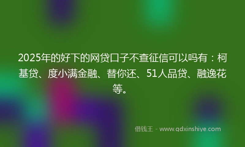 2025年的好下的网贷口子不查征信可以吗有：柯基贷、度小满金融、替你还、51人品贷、融逸花等。