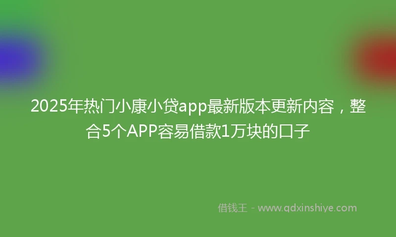 2025年热门小康小贷app最新版本更新内容，整合5个APP容易借款1万块的口子