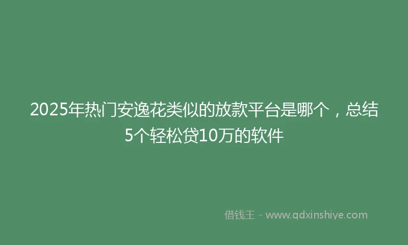 2025年热门安逸花类似的放款平台是哪个，总结5个轻松贷10万的软件