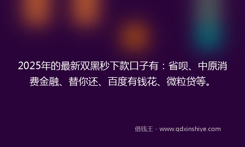 2025年的最新双黑秒下款口子有：省呗、中原消费金融、替你还、百度有钱花、微粒贷等。