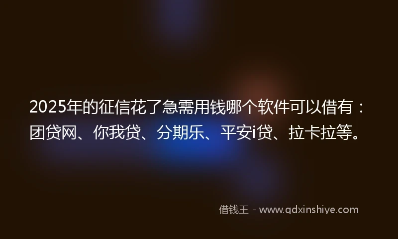 2025年的征信花了急需用钱哪个软件可以借有：团贷网、你我贷、分期乐、平安i贷、拉卡拉等。