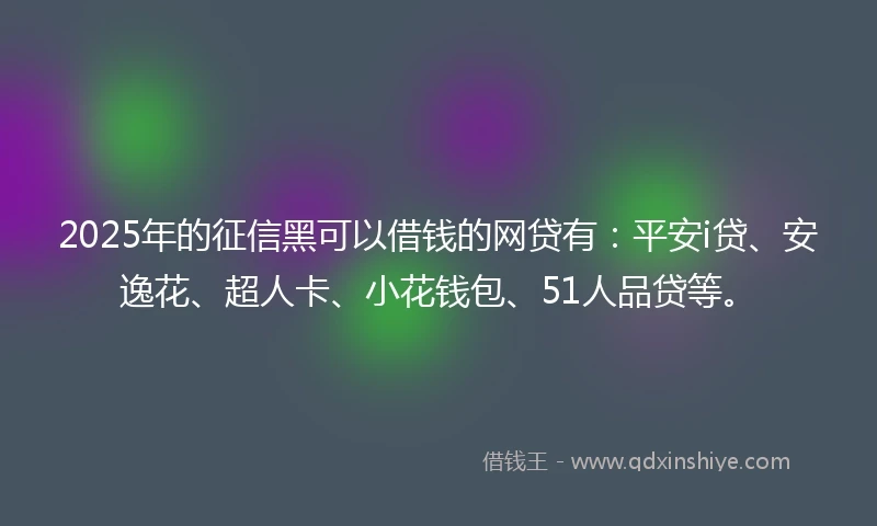 2025年的征信黑可以借钱的网贷有：平安i贷、安逸花、超人卡、小花钱包、51人品贷等。