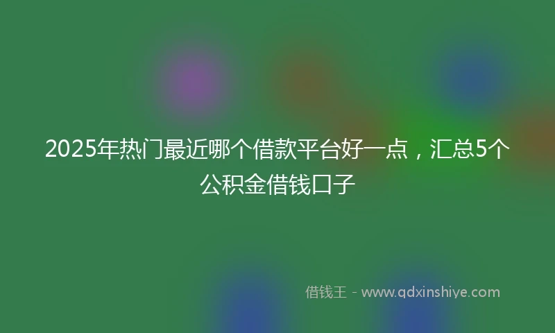 2025年热门最近哪个借款平台好一点，汇总5个公积金借钱口子