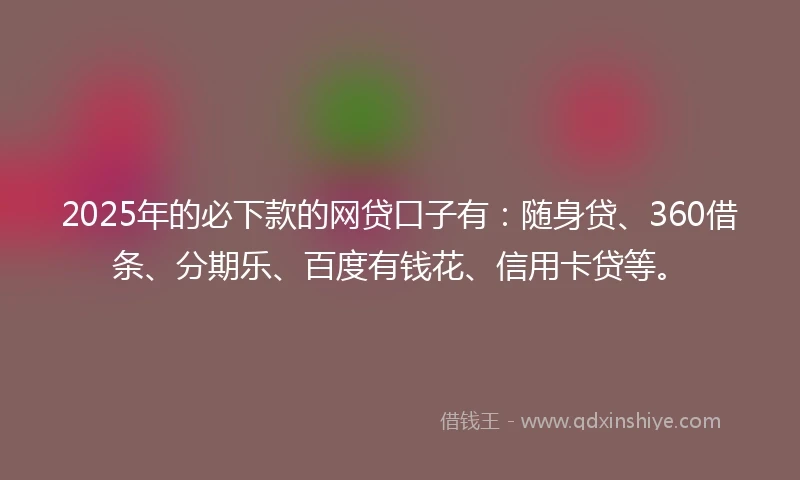 2025年的必下款的网贷口子有：随身贷、360借条、分期乐、百度有钱花、信用卡贷等。
