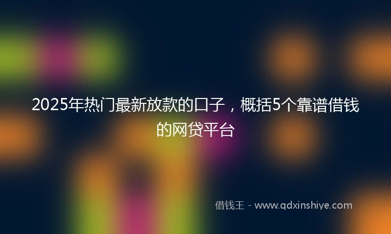 2025年热门最新放款的口子，概括5个靠谱借钱的网贷平台